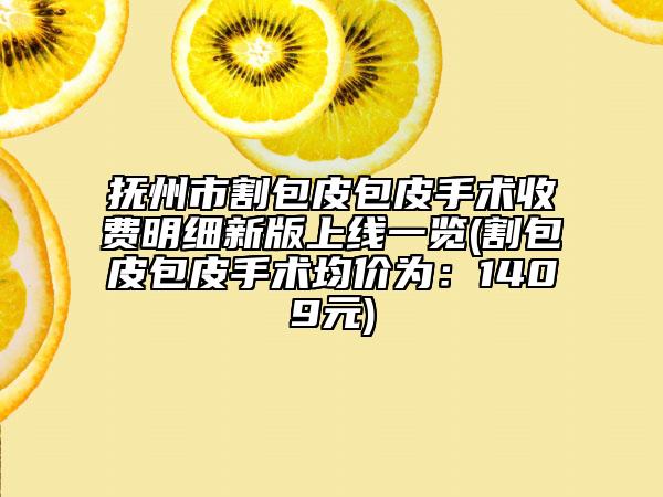 抚州市割包皮包皮手术收费明细新版上线一览(割包皮包皮手术均价为：1409元)