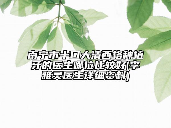 南宁市半口大清西格种植牙的医生哪位比较好(李雅灵医生详细资料)