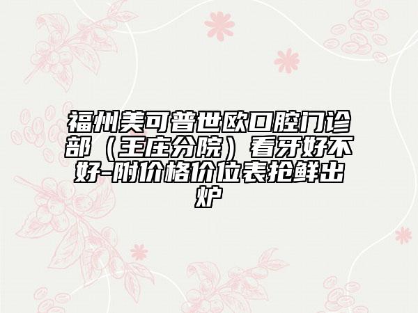 福州美可普世欧口腔门诊部（王庄分院）看牙好不好-附价格价位表抢鲜出炉