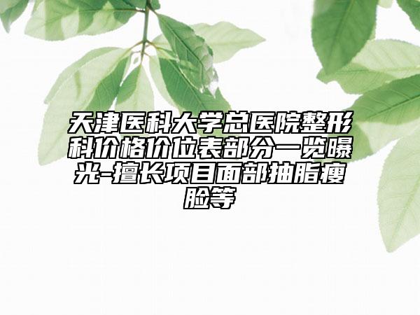 天津医科大学总医院整形科价格价位表部分一览曝光-擅长项目面部抽脂瘦脸等
