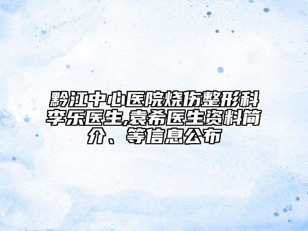 黔江中心医院烧伤整形科李乐医生,袁希医生资料简介、等信息公布