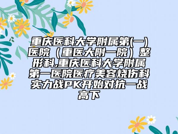 重庆医科大学附属第(一)医院（重医大附一院）整形科,重庆医科大学附属第一医院医疗美容烧伤科实力战PK开始对抗一战高下