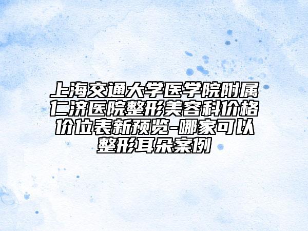 上海交通大学医学院附属仁济医院整形美容科价格价位表新预览-哪家可以整形耳朵案例