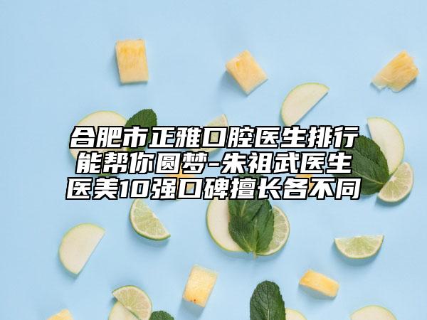 合肥市正雅口腔医生排行能帮你圆梦-朱祖武医生医美10强口碑擅长各不同