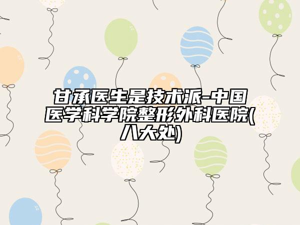 甘承医生是技术派-中国医学科学院整形外科医院(八大处)
