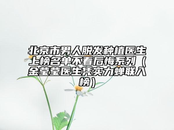 北京市男人脱发种植医生上榜名单不看后悔系列（金莹莹医生凭实力蝉联入榜）