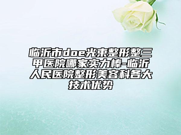 临沂市doe光束整形整三甲医院哪家实力棒-临沂人民医院整形美容科各大技术优势