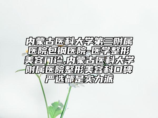 内蒙古医科大学第三附属医院包钢医院-医学整形美容门诊,内蒙古医科大学附属医院整形美容科口碑严选都是实力派