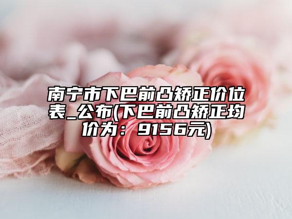 南宁市下巴前凸矫正价位表_公布(下巴前凸矫正均价为：9156元)