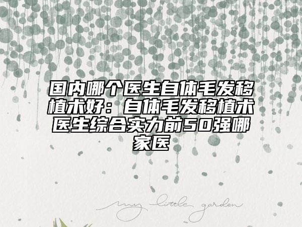 国内哪个医生自体毛发移植术好：自体毛发移植术医生综合实力前50强哪家医
