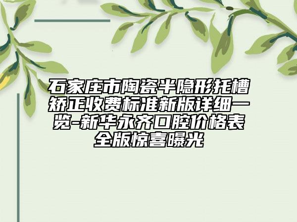 石家庄市陶瓷半隐形托槽矫正收费标准新版详细一览-新华永齐口腔价格表全版惊喜曝光