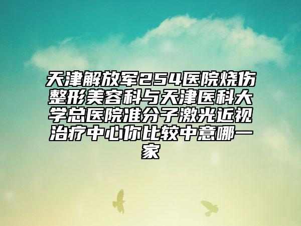 天津解放军254医院烧伤整形美容科与天津医科大学总医院准分子激光近视治疗中心你比较中意哪一家