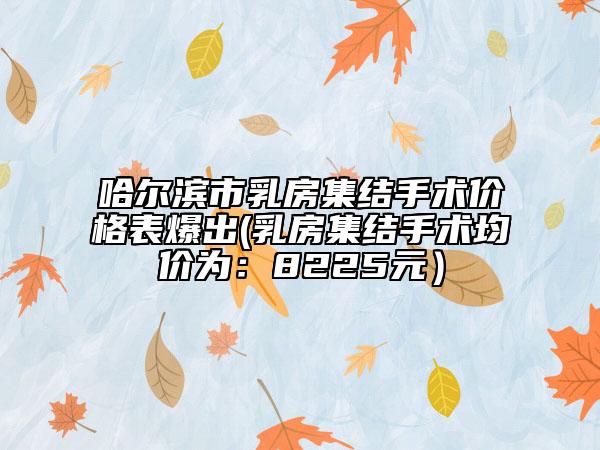 哈尔滨市乳房集结手术价格表爆出(乳房集结手术均价为：8225元）