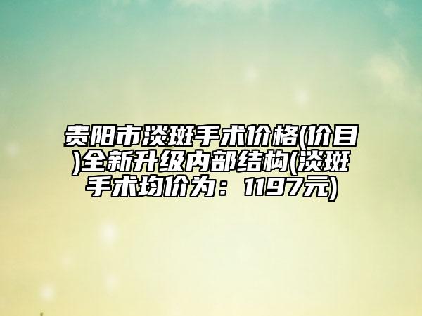 贵阳市淡斑手术价格(价目)全新升级内部结构(淡斑手术均价为：1197元)