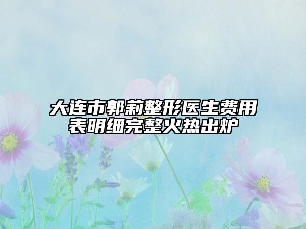 大连市郭莉整形医生费用表明细完整火热出炉