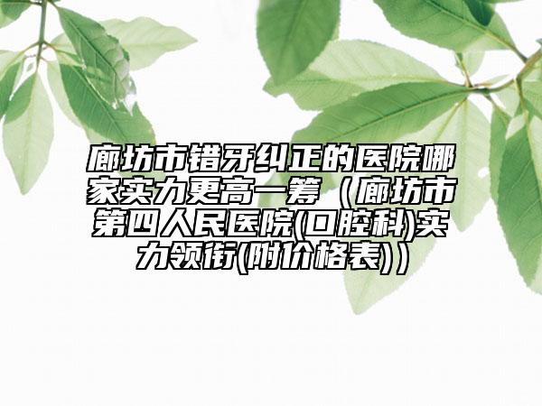 廊坊市错牙纠正的医院哪家实力更高一筹（廊坊市第四人民医院(口腔科)实力领衔(附价格表)）