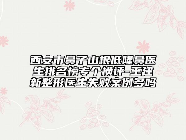 西安市鼻子山根低隆鼻医生排名榜专个横评-王建新整形医生失败案例多吗