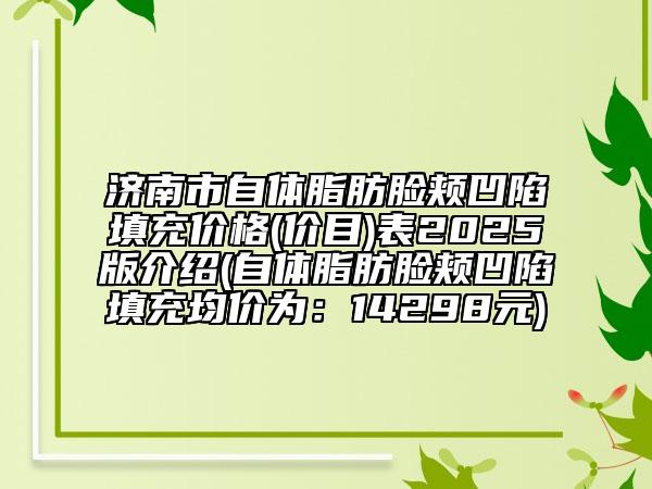 济南市自体脂肪脸颊凹陷填充价格(价目)表2025版介绍(自体脂肪脸颊凹陷填充均价为：14298元)