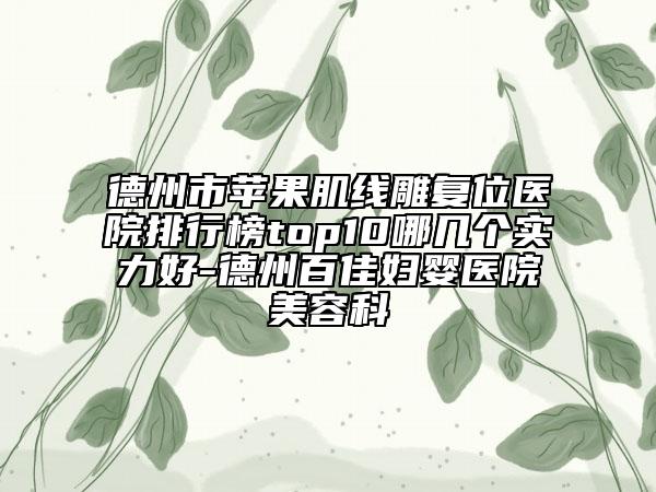 德州市苹果肌线雕复位医院排行榜top10哪几个实力好-德州百佳妇婴医院美容科