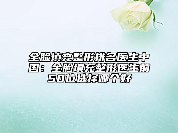 全脸填充整形排名医生中国：全脸填充整形医生前50位选择哪个好