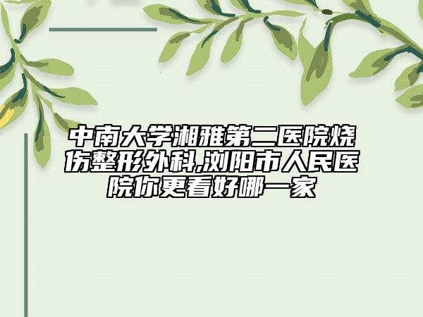 中南大学湘雅第二医院烧伤整形外科,浏阳市人民医院你更看好哪一家