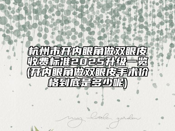 杭州市开内眼角做双眼皮收费标准2025升级一览(开内眼角做双眼皮手术价格到底是多少呢)