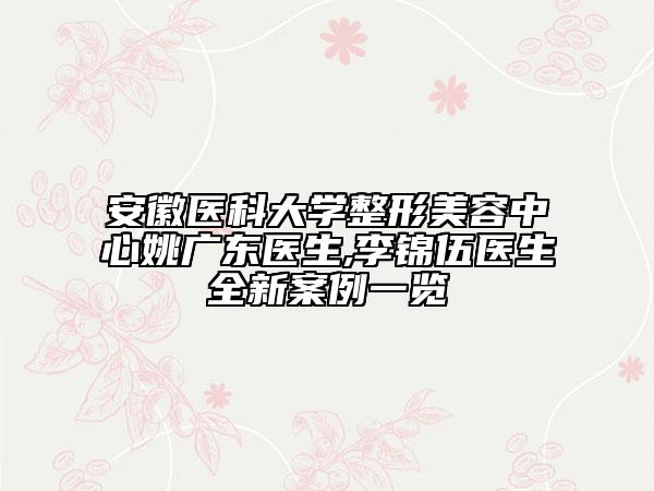安徽医科大学整形美容中心姚广东医生,李锦伍医生全新案例一览
