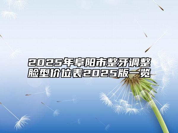 2025年阜阳市整牙调整脸型价位表2025版一览