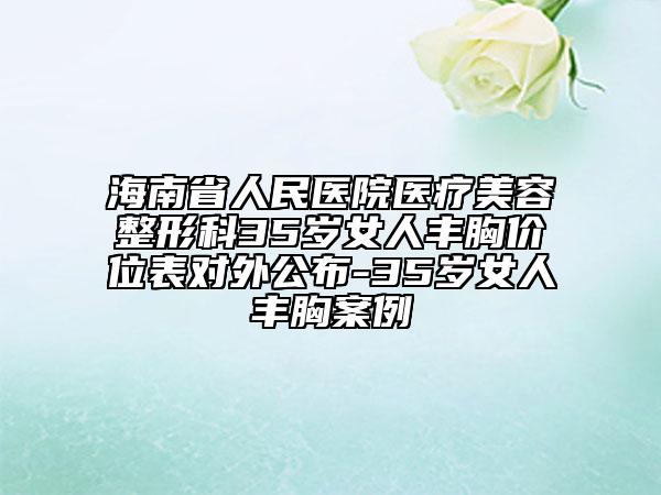海南省人民医院医疗美容整形科35岁女人丰胸价位表对外公布-35岁女人丰胸案例