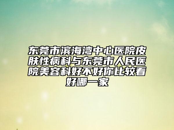 东莞市滨海湾中心医院皮肤性病科与东莞市人民医院美容科好不好你比较看好哪一家