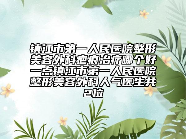 镇江市第一人民医院整形美容外科疤痕治疗哪个好一点镇江市第一人民医院整形美容外科人气医生共2位