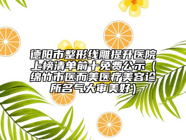 德阳市整形线雕提升医院上榜清单前十免费公示（绵竹市医而美医疗美容诊所名气大审美好）