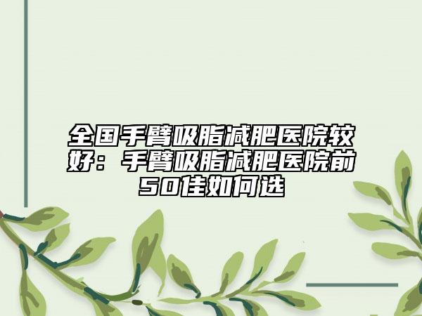 全国手臂吸脂减肥医院较好：手臂吸脂减肥医院前50佳如何选