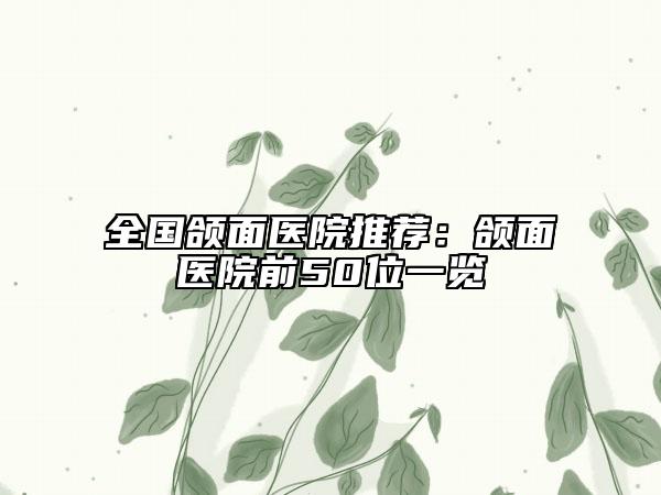 全国颌面医院推荐：颌面医院前50位一览