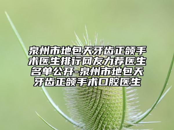 泉州市地包天牙齿正颌手术医生排行网友力荐医生名单公开-泉州市地包天牙齿正颌手术口腔医生
