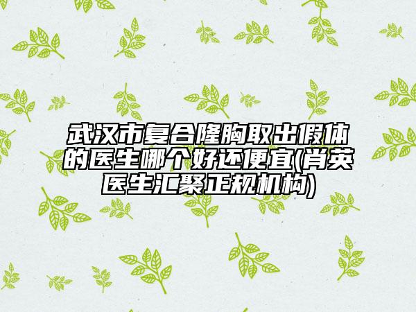 武汉市复合隆胸取出假体的医生哪个好还便宜(肖英医生汇聚正规机构)