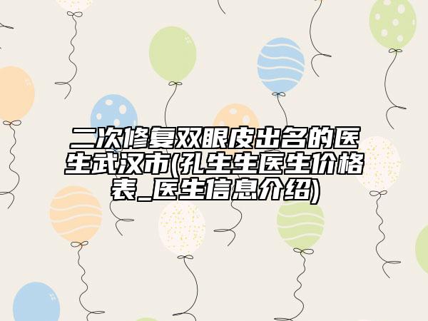 二次修复双眼皮出名的医生武汉市(孔生生医生价格表_医生信息介绍)