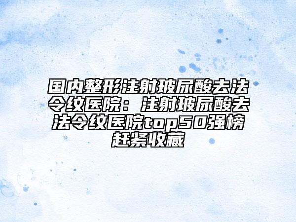 国内整形注射玻尿酸去法令纹医院：注射玻尿酸去法令纹医院top50强榜赶紧收藏