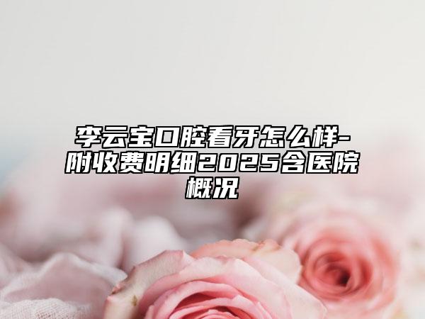 李云宝口腔看牙怎么样-附收费明细2025含医院概况