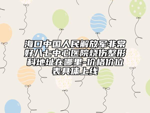 海口中国人民解放军非常好八七中心医院烧伤整形科地址在哪里-价格价位表具体上线