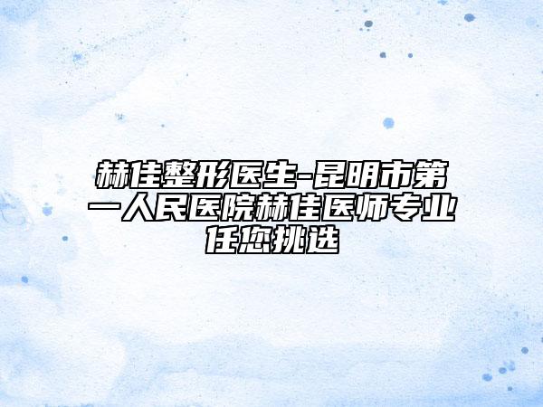 赫佳整形医生-昆明市第一人民医院赫佳医师专业任您挑选