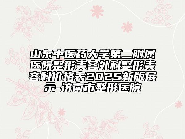 山东中医药大学第二附属医院整形美容外科整形美容科价格表2025新版展示-济南市整形医院