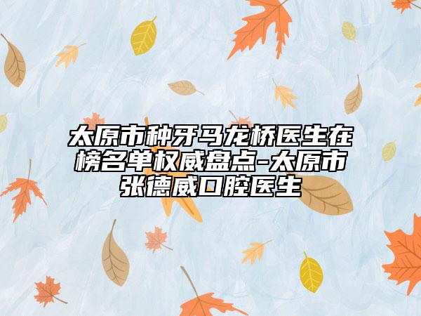 太原市种牙马龙桥医生在榜名单权威盘点-太原市张德威口腔医生