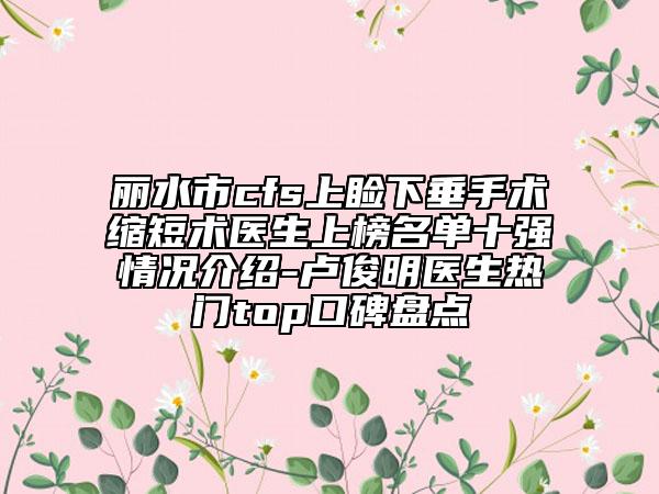 丽水市cfs上睑下垂手术缩短术医生上榜名单十强情况介绍-卢俊明医生热门top口碑盘点