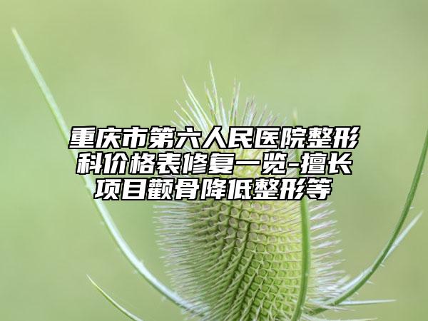 重庆市第六人民医院整形科价格表修复一览-擅长项目颧骨降低整形等