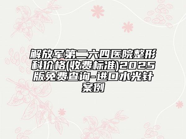 解放军第二六四医院整形科价格(收费标准)2025版免费查询-进口水光针案例