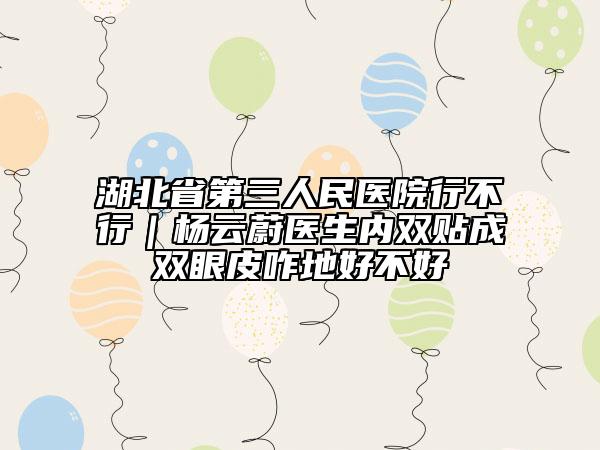 湖北省第三人民医院行不行｜杨云蔚医生内双贴成双眼皮咋地好不好