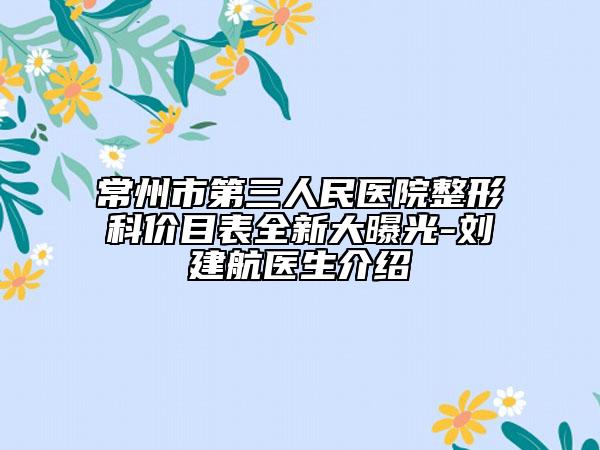 常州市第三人民医院整形科价目表全新大曝光-刘建航医生介绍