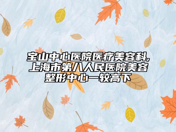 宝山中心医院医疗美容科,上海市第八人民医院美容整形中心一较高下
