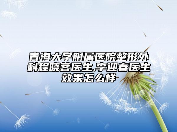 青海大学附属医院整形外科程晓蓉医生,李迎春医生效果怎么样